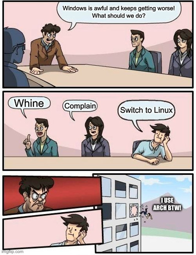 Board Room Meeting meme with the boss asking, "Windows is awful and keeps getting worse!  What should we do?"  The office workers reply with, "Whine", "Complain", and the one who suggests, "Switch to Linux" gets thrown out the window while yelling, "I use Arch BTW!" on the way down.